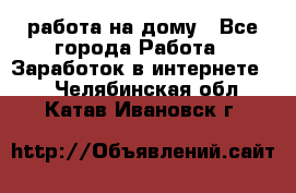 работа на дому - Все города Работа » Заработок в интернете   . Челябинская обл.,Катав-Ивановск г.